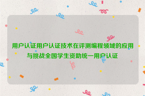 用户认证用户认证技术在评测编程领域的应用与挑战全国学生资助统一用户认证