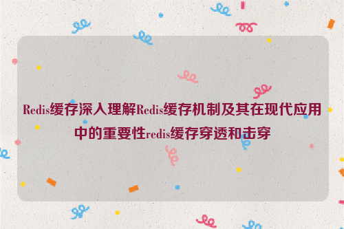 Redis缓存深入理解Redis缓存机制及其在现代应用中的重要性redis缓存穿透和击穿