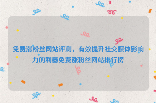 免费涨粉丝网站评测，有效提升社交媒体影响力的利器免费涨粉丝网站排行榜