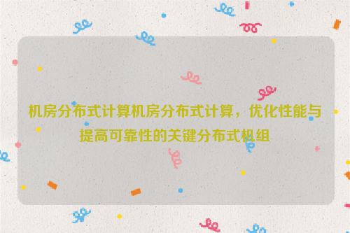 机房分布式计算机房分布式计算，优化性能与提高可靠性的关键分布式机组