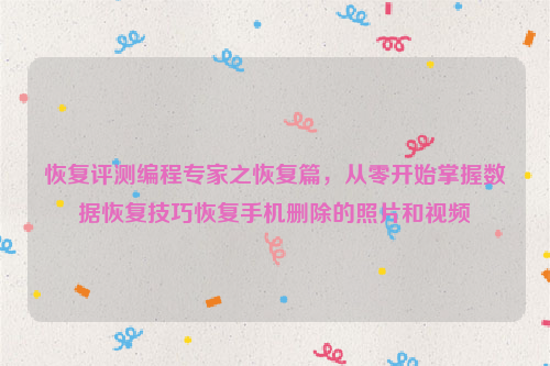 恢复评测编程专家之恢复篇，从零开始掌握数据恢复技巧恢复手机删除的照片和视频