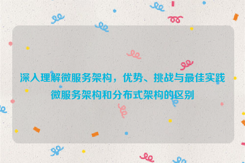 深入理解微服务架构，优势、挑战与最佳实践微服务架构和分布式架构的区别