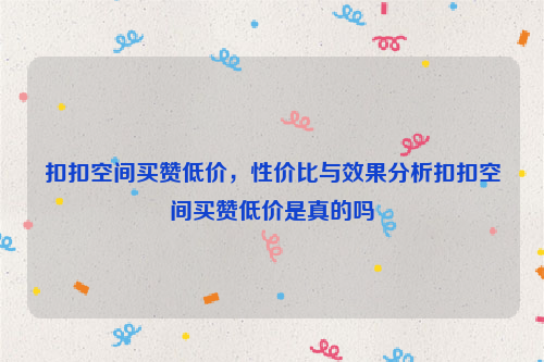 扣扣空间买赞低价，性价比与效果分析扣扣空间买赞低价是真的吗