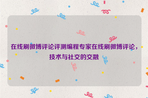 在线刷微博评论评测编程专家在线刷微博评论，技术与社交的交融