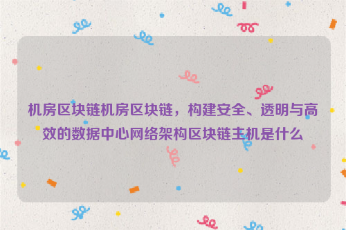 机房区块链机房区块链，构建安全、透明与高效的数据中心网络架构区块链主机是什么