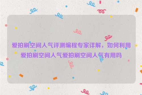 爱拍刷空间人气评测编程专家详解，如何利用爱拍刷空间人气爱拍刷空间人气有用吗