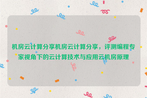 机房云计算分享机房云计算分享，评测编程专家视角下的云计算技术与应用云机房原理