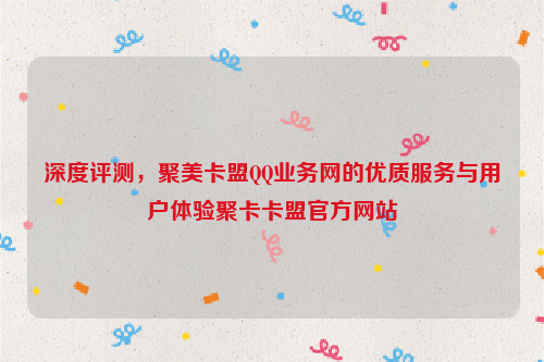 深度评测，聚美卡盟QQ业务网的优质服务与用户体验聚卡卡盟官方网站