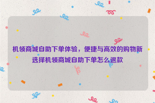 机领商城自助下单体验，便捷与高效的购物新选择机领商城自助下单怎么退款