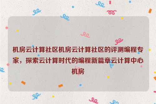 机房云计算社区机房云计算社区的评测编程专家，探索云计算时代的编程新篇章云计算中心机房