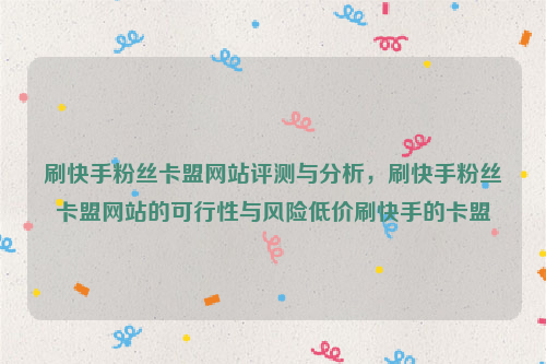 刷快手粉丝卡盟网站评测与分析，刷快手粉丝卡盟网站的可行性与风险低价刷快手的卡盟