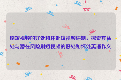 刷短视频的好处和坏处短视频评测，探索其益处与潜在风险刷短视频的好处和坏处英语作文