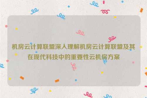 机房云计算联盟深入理解机房云计算联盟及其在现代科技中的重要性云机房方案