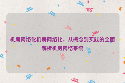 机房网络化机房网络化，从概念到实践的全面解析机房网络系统