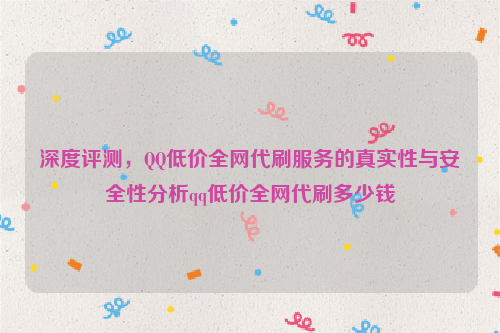 深度评测，QQ低价全网代刷服务的真实性与安全性分析qq低价全网代刷多少钱