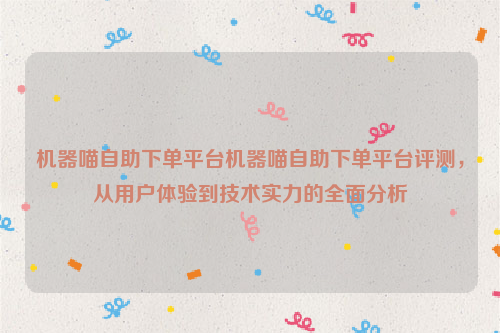 机器喵自助下单平台机器喵自助下单平台评测，从用户体验到技术实力的全面分析